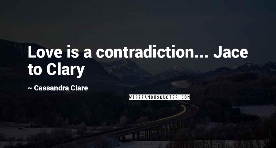 Cassandra Clare Quotes: Love is a contradiction... Jace to Clary