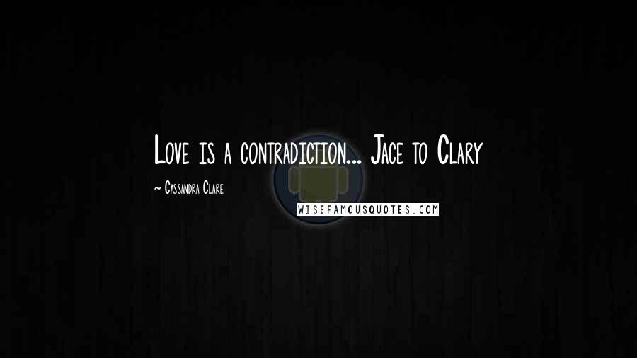 Cassandra Clare Quotes: Love is a contradiction... Jace to Clary