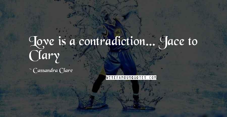 Cassandra Clare Quotes: Love is a contradiction... Jace to Clary