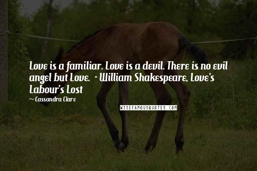 Cassandra Clare Quotes: Love is a familiar. Love is a devil. There is no evil angel but Love. - William Shakespeare, Love's Labour's Lost