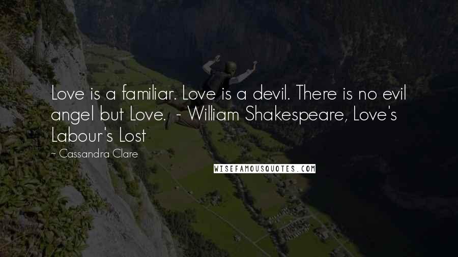 Cassandra Clare Quotes: Love is a familiar. Love is a devil. There is no evil angel but Love. - William Shakespeare, Love's Labour's Lost