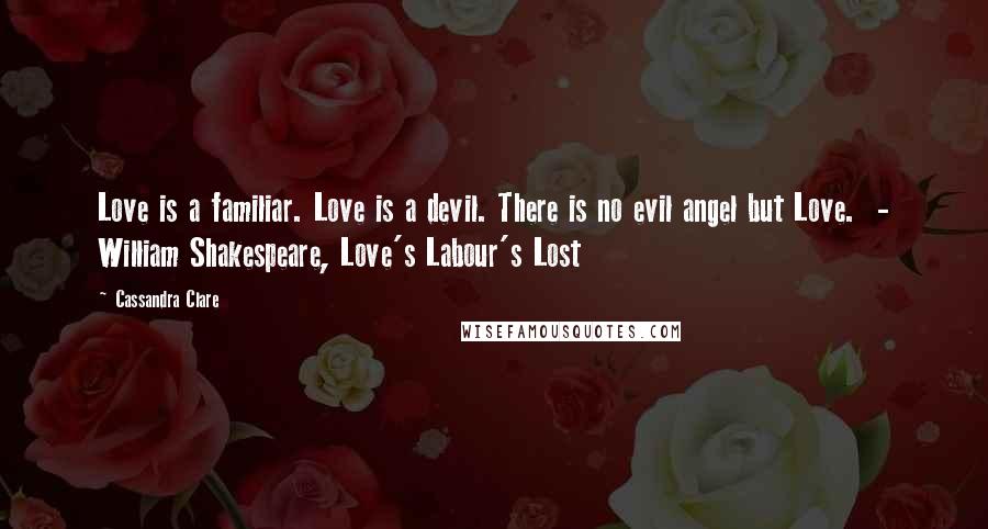 Cassandra Clare Quotes: Love is a familiar. Love is a devil. There is no evil angel but Love. - William Shakespeare, Love's Labour's Lost