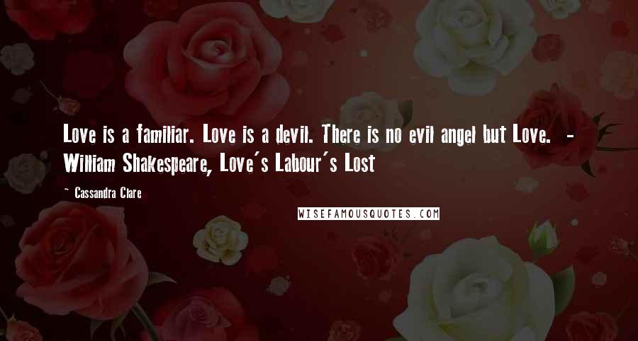 Cassandra Clare Quotes: Love is a familiar. Love is a devil. There is no evil angel but Love.  - William Shakespeare, Love's Labour's Lost