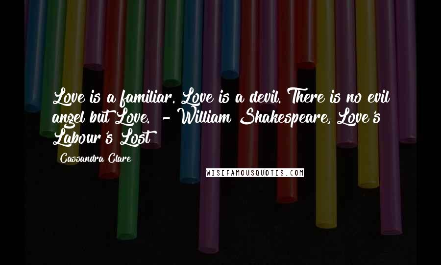 Cassandra Clare Quotes: Love is a familiar. Love is a devil. There is no evil angel but Love. - William Shakespeare, Love's Labour's Lost