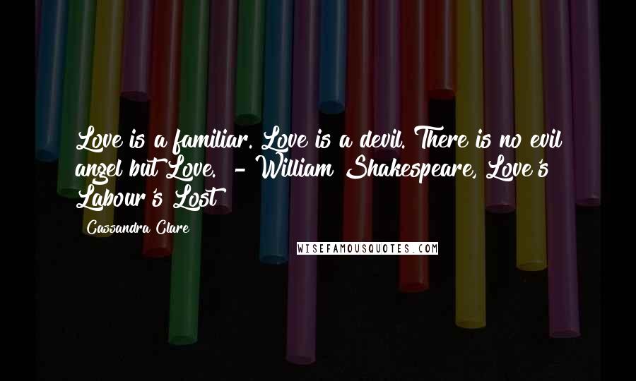 Cassandra Clare Quotes: Love is a familiar. Love is a devil. There is no evil angel but Love.  - William Shakespeare, Love's Labour's Lost