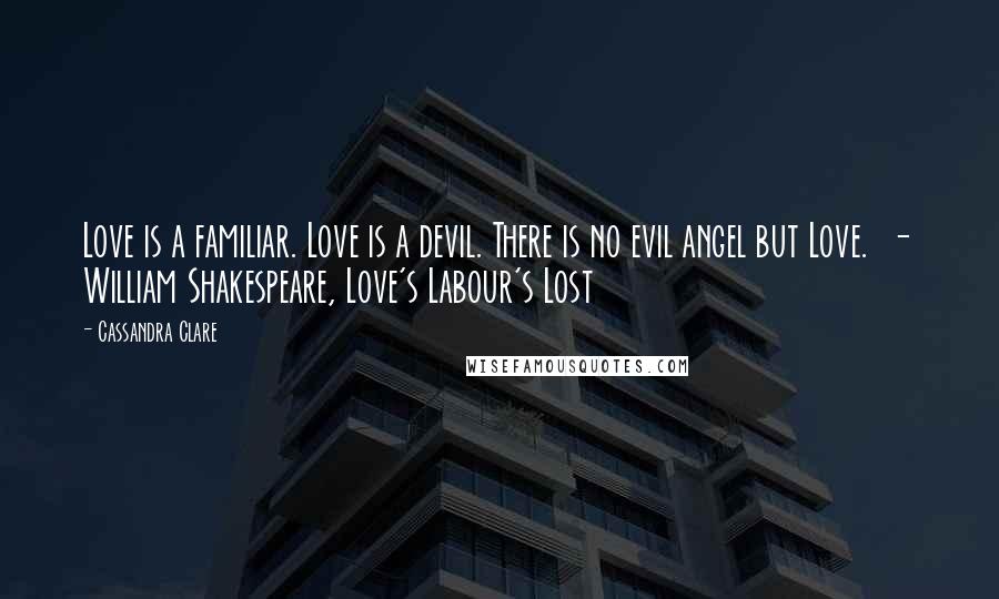 Cassandra Clare Quotes: Love is a familiar. Love is a devil. There is no evil angel but Love.  - William Shakespeare, Love's Labour's Lost