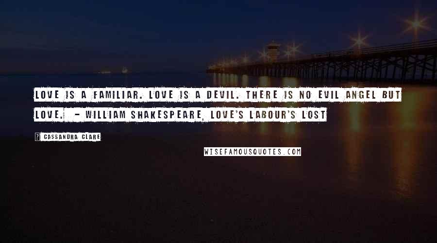 Cassandra Clare Quotes: Love is a familiar. Love is a devil. There is no evil angel but Love.  - William Shakespeare, Love's Labour's Lost