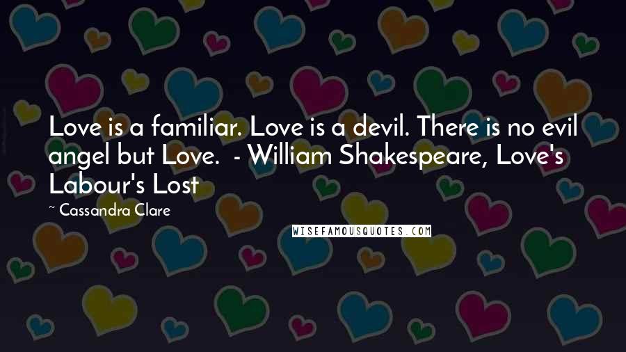 Cassandra Clare Quotes: Love is a familiar. Love is a devil. There is no evil angel but Love.  - William Shakespeare, Love's Labour's Lost