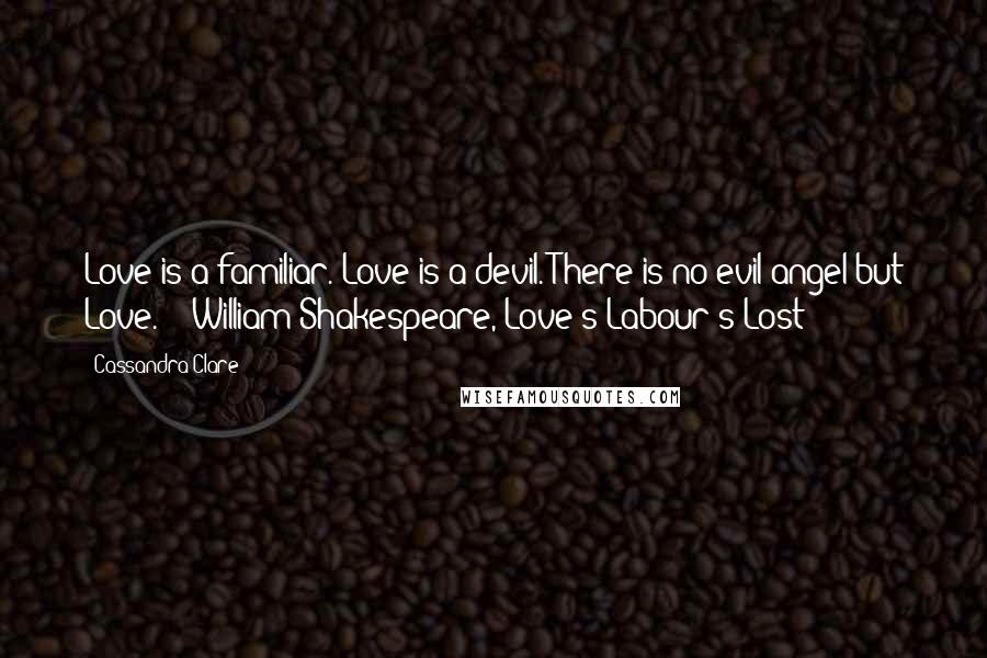 Cassandra Clare Quotes: Love is a familiar. Love is a devil. There is no evil angel but Love.  - William Shakespeare, Love's Labour's Lost
