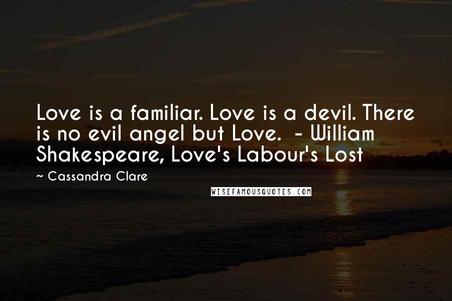 Cassandra Clare Quotes: Love is a familiar. Love is a devil. There is no evil angel but Love.  - William Shakespeare, Love's Labour's Lost