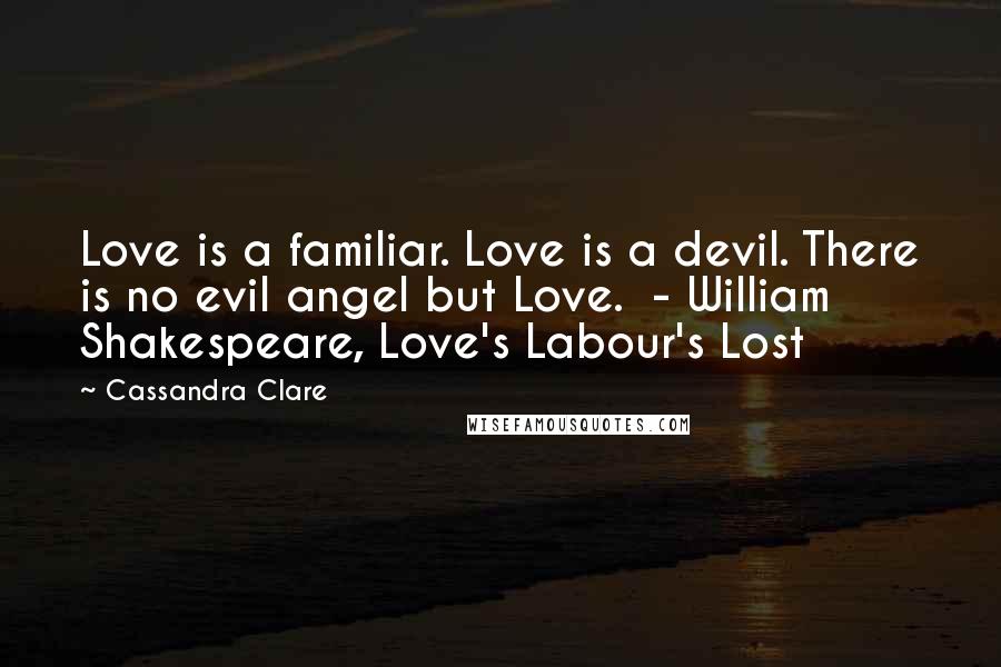 Cassandra Clare Quotes: Love is a familiar. Love is a devil. There is no evil angel but Love. - William Shakespeare, Love's Labour's Lost