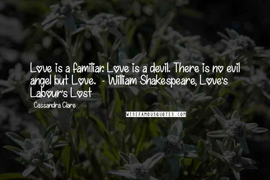 Cassandra Clare Quotes: Love is a familiar. Love is a devil. There is no evil angel but Love.  - William Shakespeare, Love's Labour's Lost