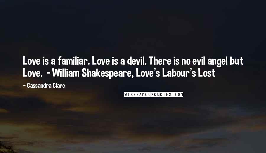 Cassandra Clare Quotes: Love is a familiar. Love is a devil. There is no evil angel but Love.  - William Shakespeare, Love's Labour's Lost