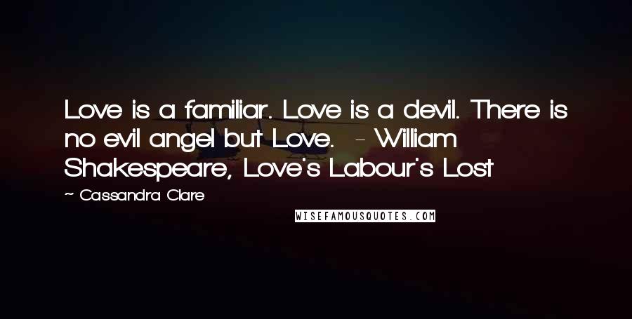 Cassandra Clare Quotes: Love is a familiar. Love is a devil. There is no evil angel but Love. - William Shakespeare, Love's Labour's Lost