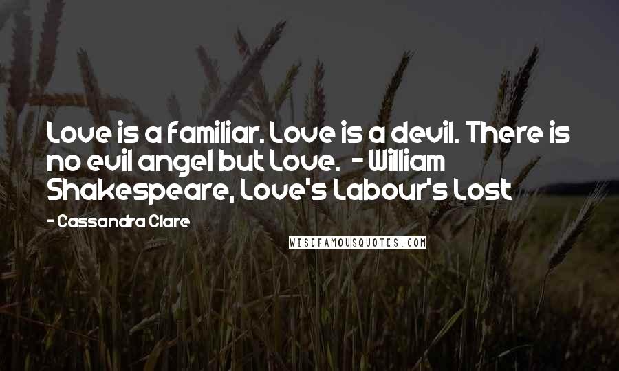 Cassandra Clare Quotes: Love is a familiar. Love is a devil. There is no evil angel but Love.  - William Shakespeare, Love's Labour's Lost