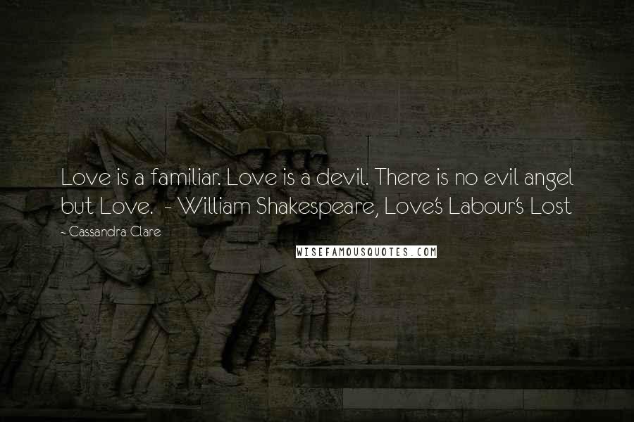 Cassandra Clare Quotes: Love is a familiar. Love is a devil. There is no evil angel but Love. - William Shakespeare, Love's Labour's Lost