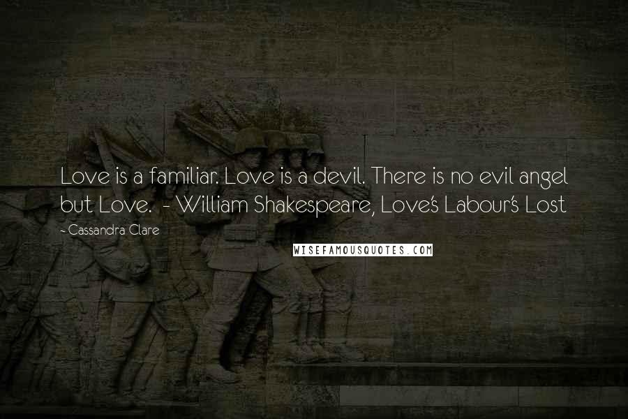 Cassandra Clare Quotes: Love is a familiar. Love is a devil. There is no evil angel but Love.  - William Shakespeare, Love's Labour's Lost