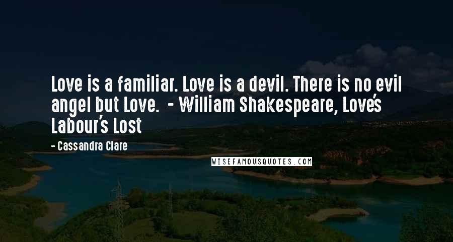 Cassandra Clare Quotes: Love is a familiar. Love is a devil. There is no evil angel but Love.  - William Shakespeare, Love's Labour's Lost