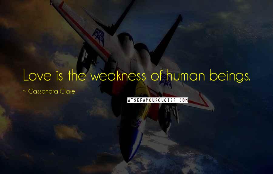 Cassandra Clare Quotes: Love is the weakness of human beings.