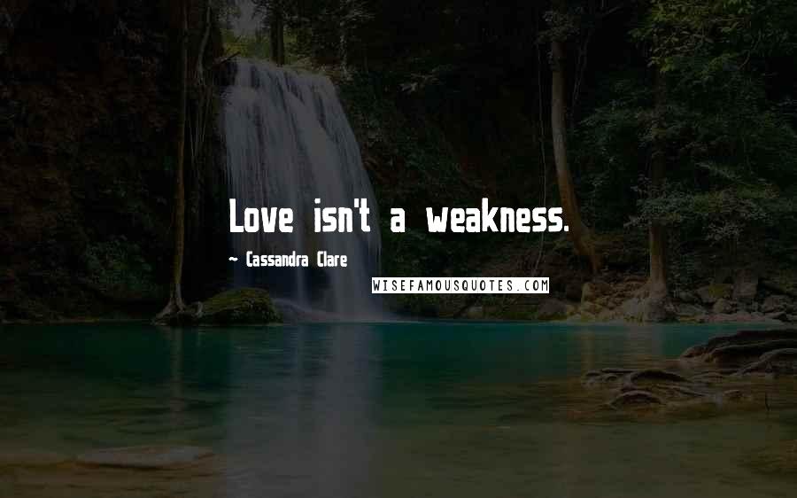 Cassandra Clare Quotes: Love isn't a weakness.