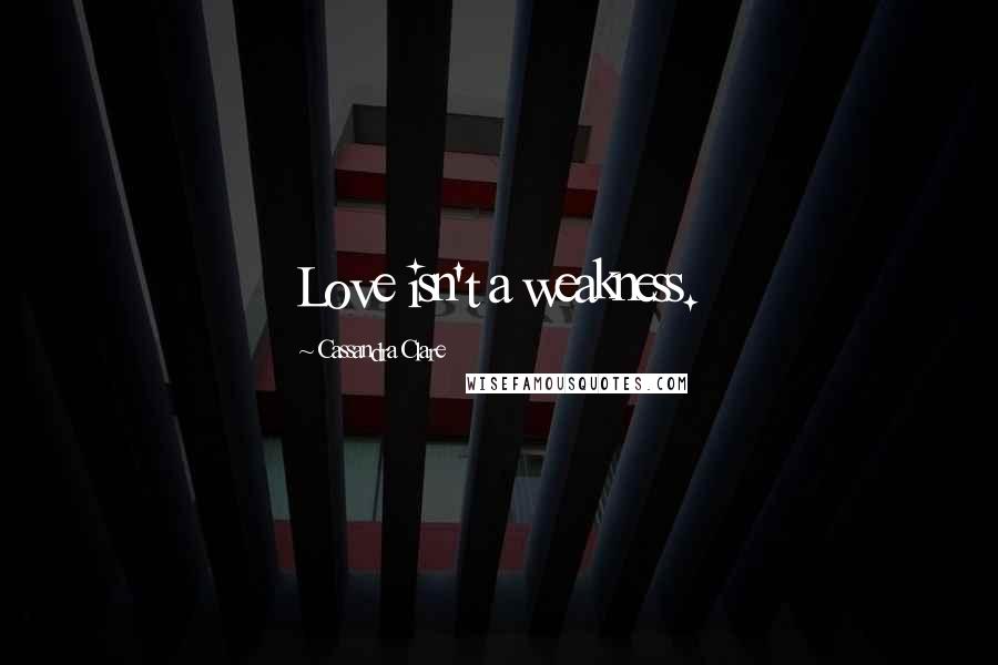 Cassandra Clare Quotes: Love isn't a weakness.