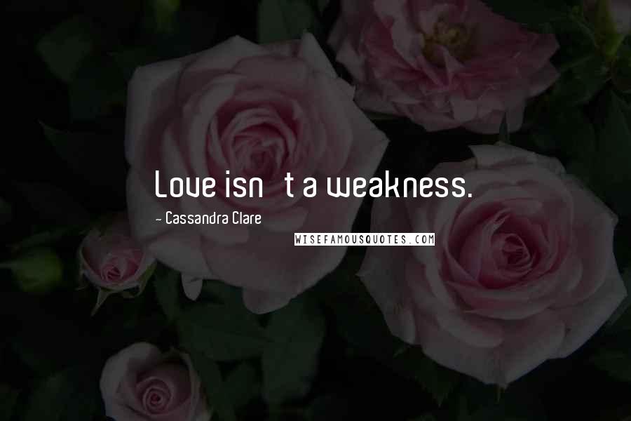 Cassandra Clare Quotes: Love isn't a weakness.