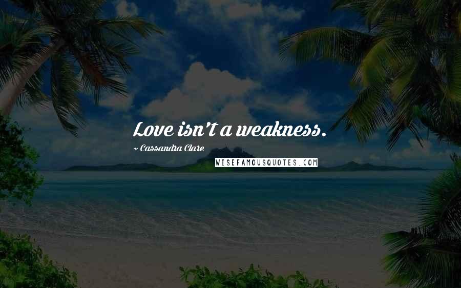 Cassandra Clare Quotes: Love isn't a weakness.