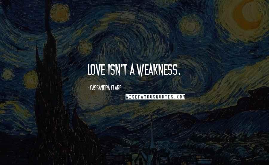 Cassandra Clare Quotes: Love isn't a weakness.