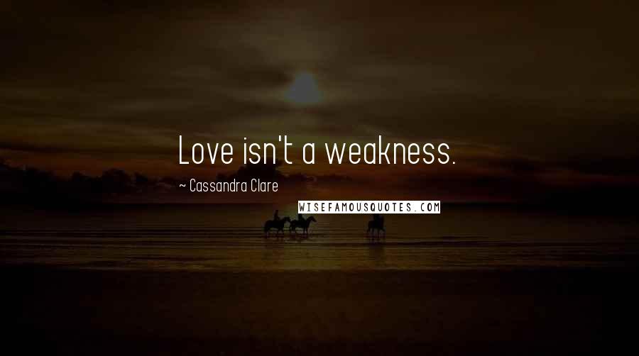 Cassandra Clare Quotes: Love isn't a weakness.