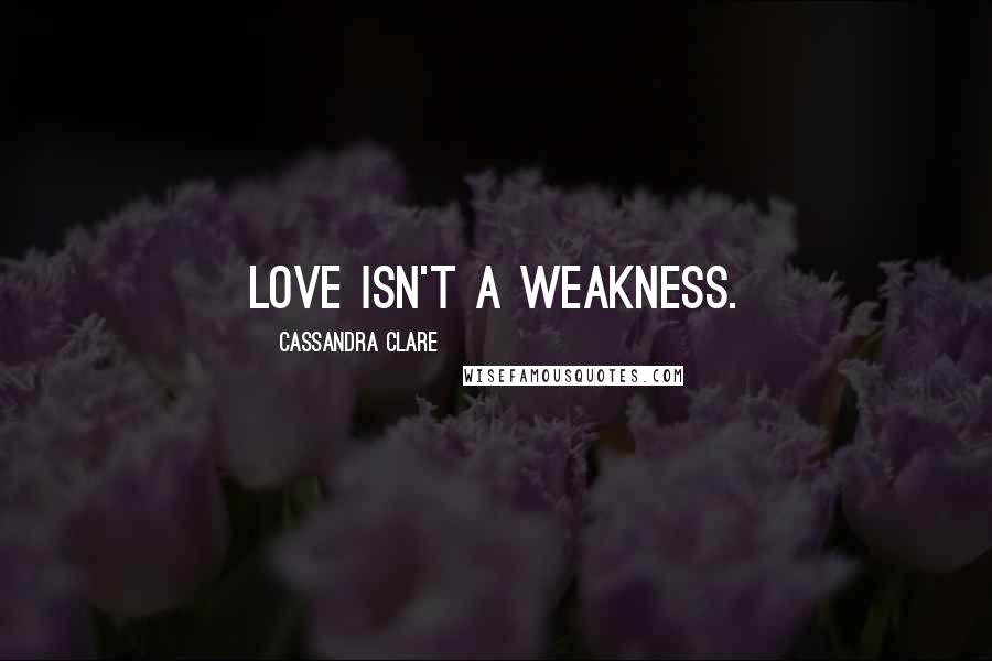 Cassandra Clare Quotes: Love isn't a weakness.