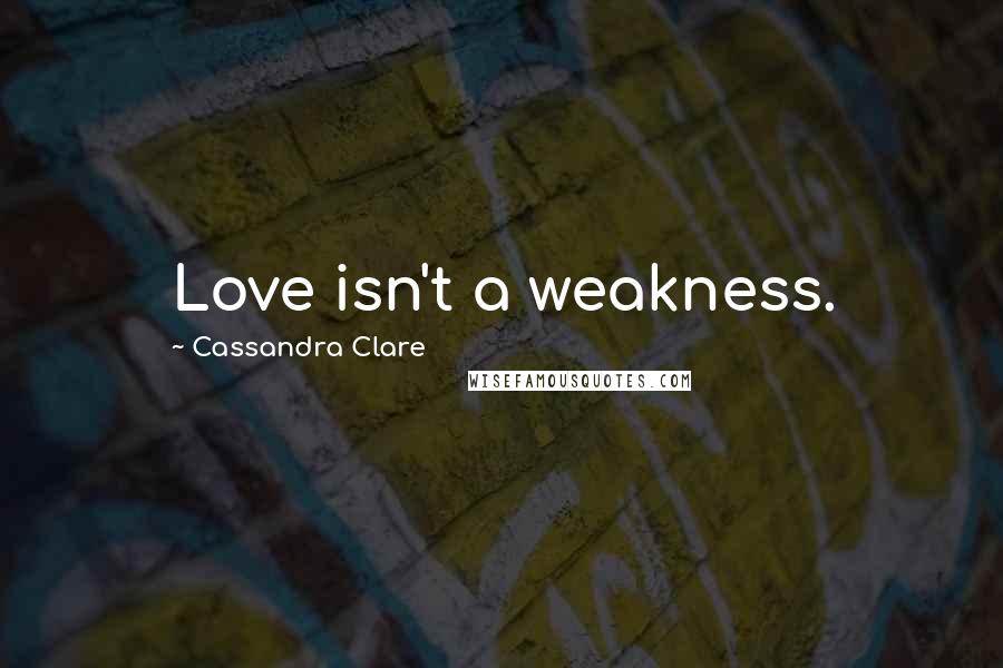 Cassandra Clare Quotes: Love isn't a weakness.