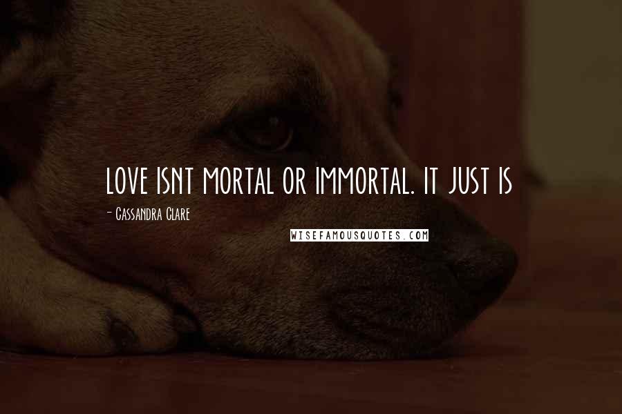 Cassandra Clare Quotes: love isnt mortal or immortal. it just is