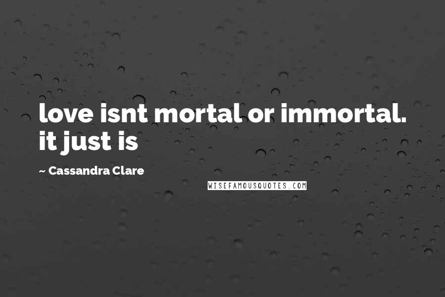 Cassandra Clare Quotes: love isnt mortal or immortal. it just is