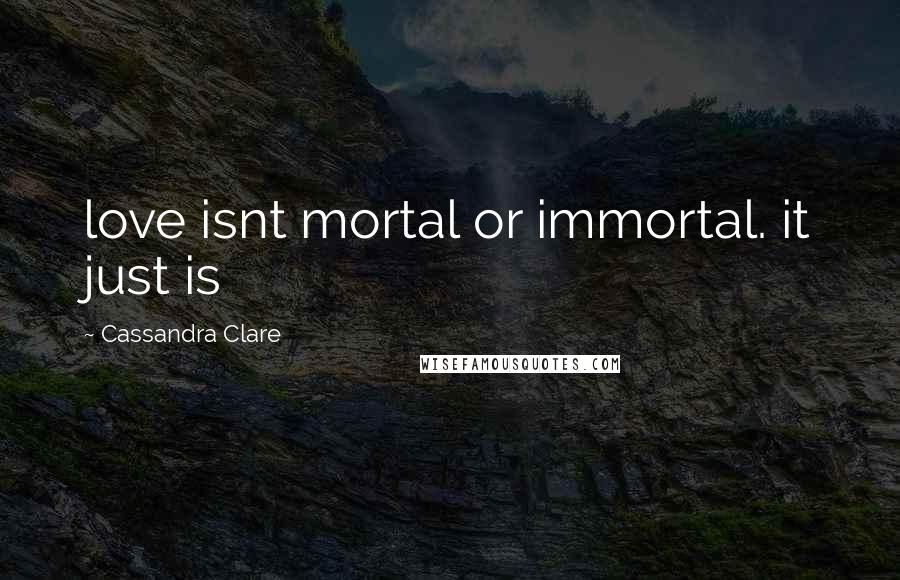 Cassandra Clare Quotes: love isnt mortal or immortal. it just is