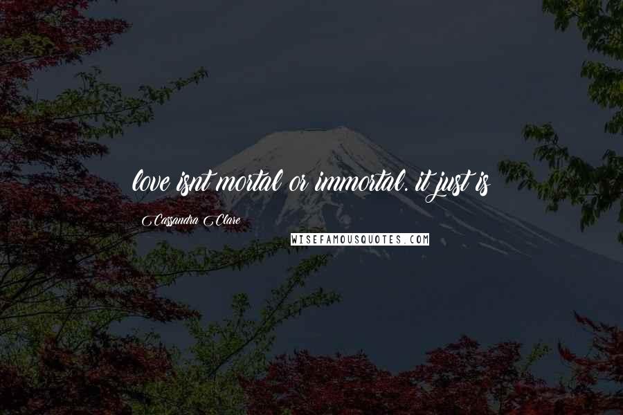 Cassandra Clare Quotes: love isnt mortal or immortal. it just is
