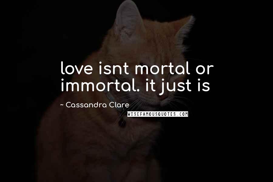 Cassandra Clare Quotes: love isnt mortal or immortal. it just is