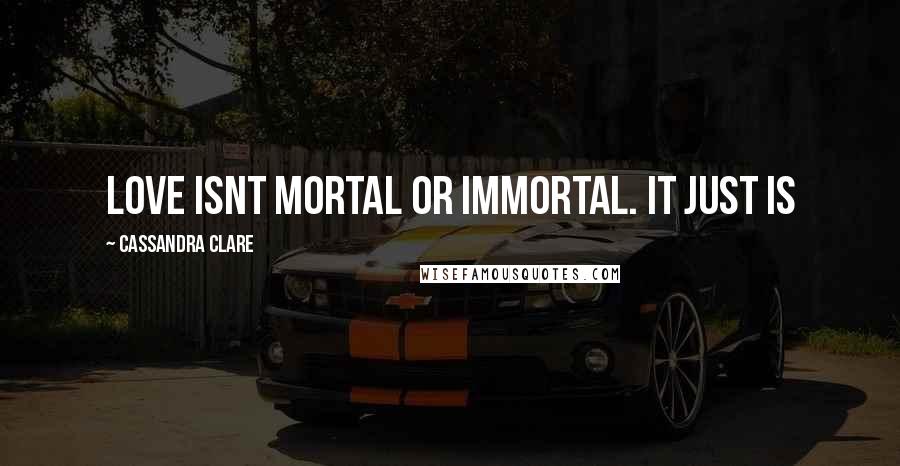 Cassandra Clare Quotes: love isnt mortal or immortal. it just is