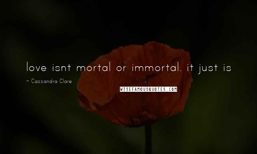 Cassandra Clare Quotes: love isnt mortal or immortal. it just is
