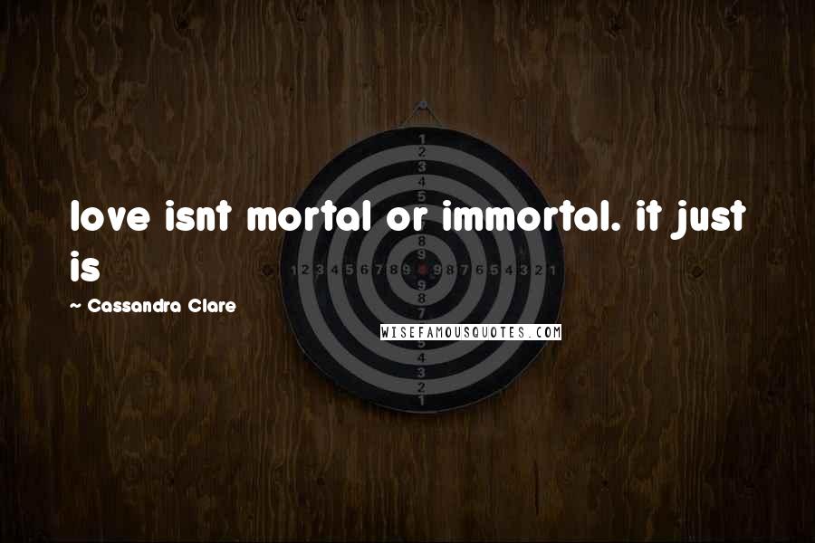 Cassandra Clare Quotes: love isnt mortal or immortal. it just is