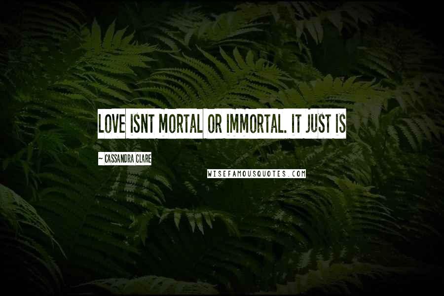Cassandra Clare Quotes: love isnt mortal or immortal. it just is