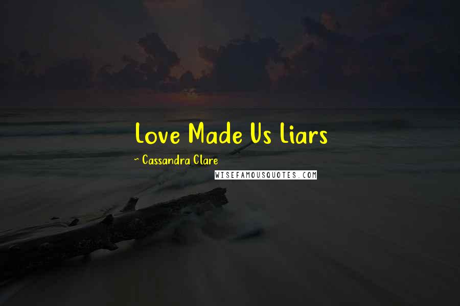 Cassandra Clare Quotes: Love Made Us Liars