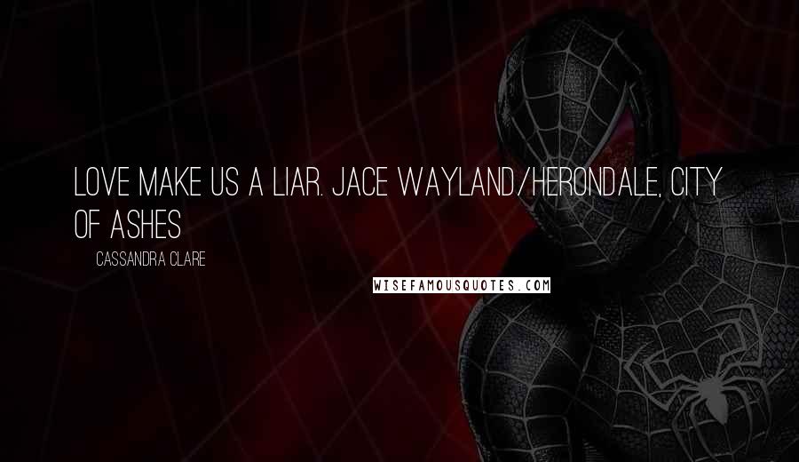 Cassandra Clare Quotes: Love make us a liar. Jace Wayland/Herondale, City of Ashes