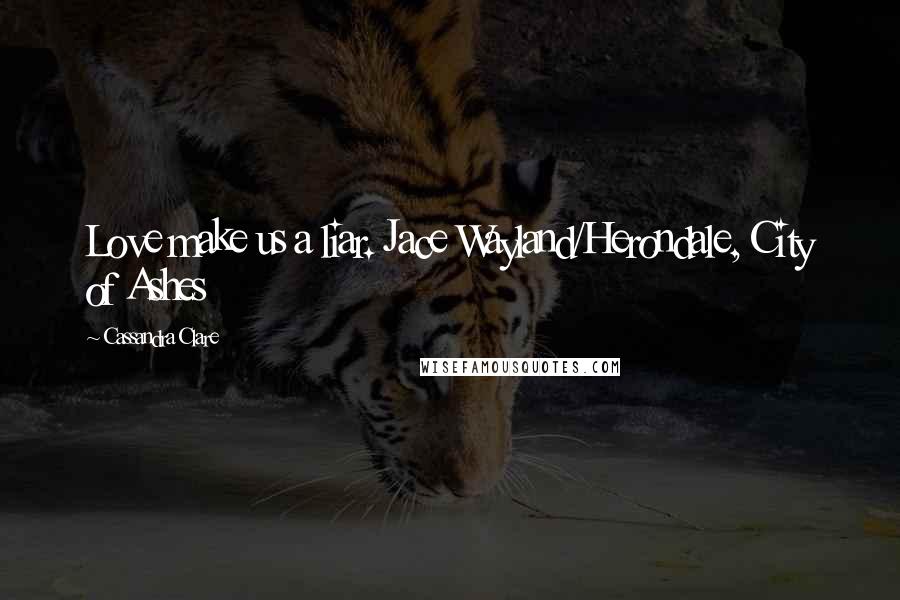 Cassandra Clare Quotes: Love make us a liar. Jace Wayland/Herondale, City of Ashes