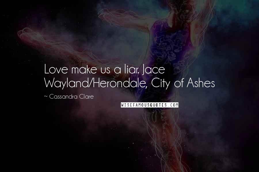 Cassandra Clare Quotes: Love make us a liar. Jace Wayland/Herondale, City of Ashes