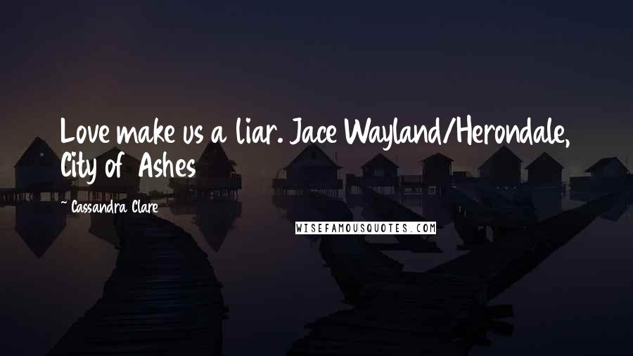 Cassandra Clare Quotes: Love make us a liar. Jace Wayland/Herondale, City of Ashes