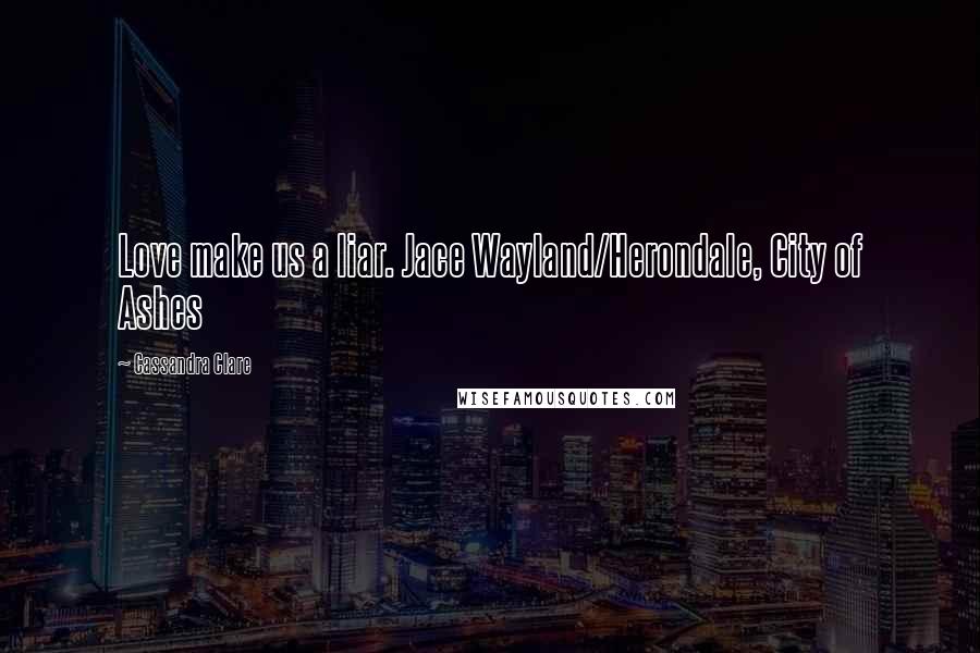 Cassandra Clare Quotes: Love make us a liar. Jace Wayland/Herondale, City of Ashes