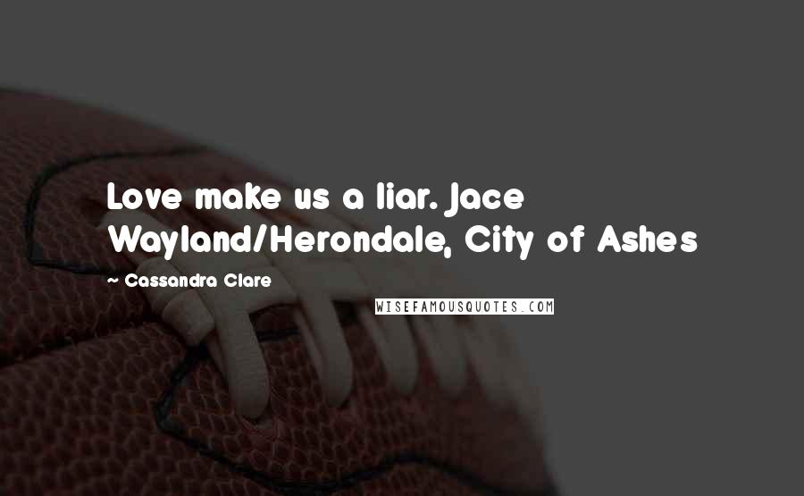 Cassandra Clare Quotes: Love make us a liar. Jace Wayland/Herondale, City of Ashes