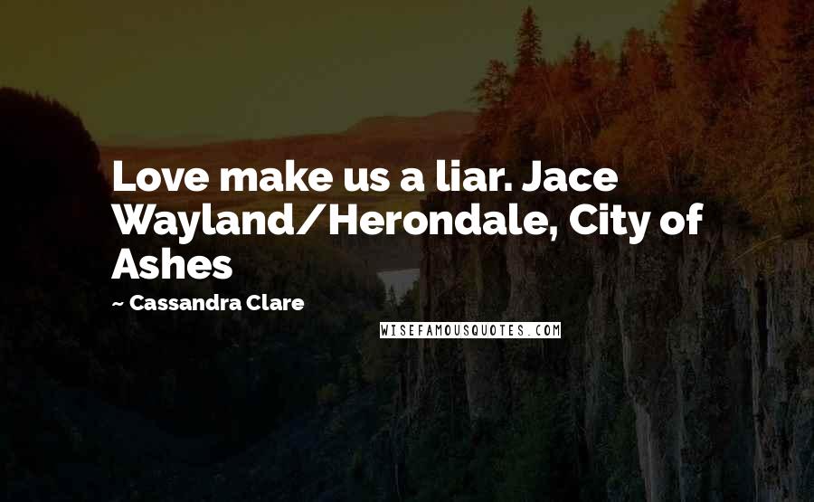 Cassandra Clare Quotes: Love make us a liar. Jace Wayland/Herondale, City of Ashes