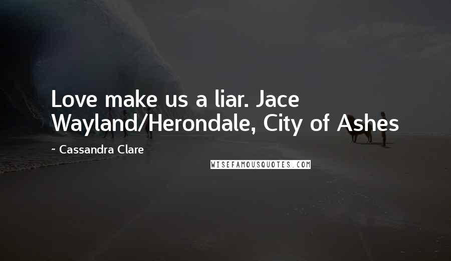 Cassandra Clare Quotes: Love make us a liar. Jace Wayland/Herondale, City of Ashes