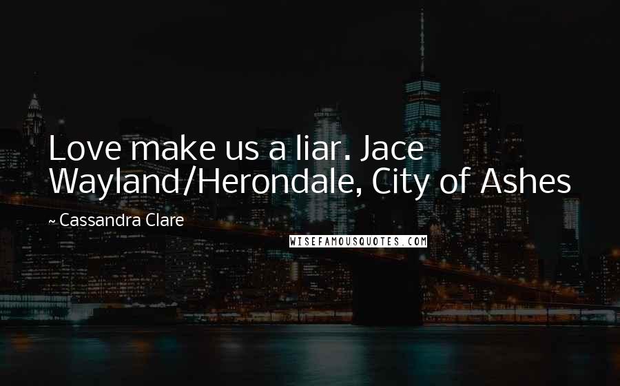 Cassandra Clare Quotes: Love make us a liar. Jace Wayland/Herondale, City of Ashes